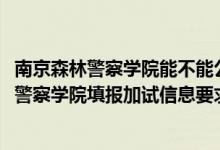 南京森林警察學(xué)院能不能公安聯(lián)考（北京2022報考南京森林警察學(xué)院填報加試信息要求）