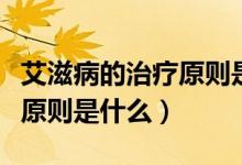 艾滋病的治療原則是預(yù)防為主（艾滋病的治療原則是什么）