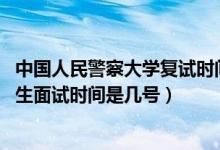 中國人民警察大學(xué)復(fù)試時間（北京2022中國人民警察大學(xué)招生面試時間是幾號）