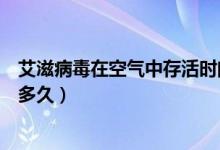 艾滋病毒在空氣中存活時(shí)間有多長(zhǎng)（艾滋病毒在空氣中存活多久）
