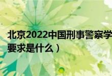 北京2022中國刑事警察學院招生面試時間及地點安排（面試要求是什么）