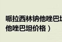 哌拉西林鈉他唑巴坦鈉不良反應(yīng)（哌拉西林鈉他唑巴坦價(jià)格）