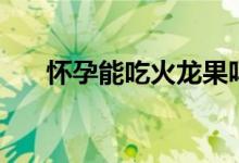 懷孕能吃火龍果嗎（懷孕能吃秋葵嗎）