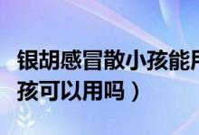 銀胡感冒散小孩能用效果好嗎（銀胡感冒散小孩可以用嗎）