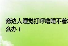 旁邊人睡覺打呼嚕睡不著怎么辦（旁邊有人打呼嚕睡不著怎么辦）