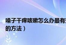 嗓子干癢咳嗽怎么辦最有效的方法（嗓子干癢咳嗽快速去除的方法）
