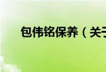 包偉銘保養(yǎng)（關(guān)于包偉銘保養(yǎng)的介紹）