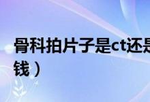 骨科拍片子是ct還是核磁共振（骨科拍片多少錢）