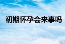 初期懷孕會來事嗎(初期懷孕會來例假嗎)