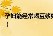 孕婦能經(jīng)常喝豆?jié){好嗎（孕婦每天喝豆?jié){好嗎）