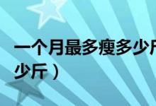 一個(gè)月最多瘦多少斤是極限（一個(gè)月最多瘦多少斤）