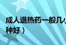 成人退熱藥一般幾小時吃一次（成人退熱藥哪種好）