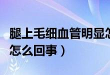 腿上毛細(xì)血管明顯怎么治（腿上毛細(xì)血管明顯怎么回事）