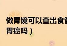 做胃鏡可以查出食管反流嗎（做胃鏡可以查出胃癌嗎）
