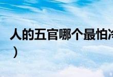 人的五官哪個(gè)最怕冷（五官最怕冷的部位是哪）