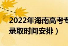 2022年海南高考專(zhuān)科提前批什么時(shí)候錄取（錄取時(shí)間安排）