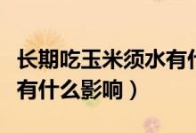 長期吃玉米須水有什么壞處（長期喝玉米須水有什么影響）