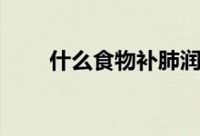什么食物補(bǔ)肺潤(rùn)肺（什么食物補(bǔ)肺）