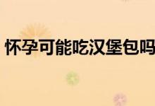 懷孕可能吃漢堡包嗎（懷孕可以吃漢堡包嗎）