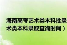 海南高考藝術(shù)類本科批錄取分數(shù)線2020（海南2022高考藝術(shù)類本科錄取查詢時間）