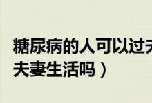 糖尿病的人可以過夫妻生活嗎（糖尿病人能過夫妻生活嗎）
