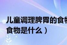 兒童調(diào)理脾胃的食物有哪些（兒童調(diào)理脾胃的食物是什么）