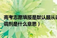 高考志愿填報是默認服從調(diào)劑嗎（2022高考單設志愿不服從調(diào)劑是什么意思）