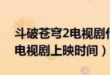斗破蒼穹2電視劇什么時候上映（斗破蒼穹2電視劇上映時間）