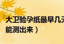 大衛(wèi)驗(yàn)孕紙最早幾天測(cè)出來(lái)（大衛(wèi)測(cè)孕紙多久能測(cè)出來(lái)）