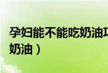 孕婦能不能吃奶油巧克力蛋糕（孕婦能不能吃奶油）
