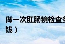 做一次肛腸鏡檢查多少錢（做一次肛腸鏡多少錢）