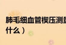 肺毛細(xì)血管楔壓測量視頻（肺毛細(xì)血管楔壓是什么）