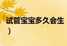 試管寶寶多久會(huì)生（試管嬰兒是自己親生的嗎）