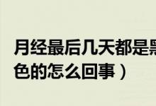 月經(jīng)最后幾天都是黑色的（月經(jīng)最后幾天是黑色的怎么回事）