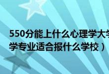 550分能上什么心理學(xué)大學(xué)（2022高考550分左右想上心理學(xué)專(zhuān)業(yè)適合報(bào)什么學(xué)校）
