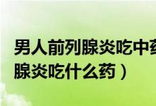 男人前列腺炎吃中藥多久能有好轉(zhuǎn)（男人前列腺炎吃什么藥）