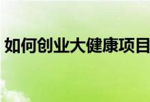 如何創(chuàng)業(yè)大健康項(xiàng)目(大健康項(xiàng)目創(chuàng)業(yè)攻略)