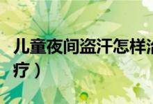 兒童夜間盜汗怎樣治療（兒童夜間盜汗怎么治療）