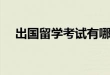 出國留學(xué)考試有哪些（各自有什么特點(diǎn)）
