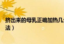 擠出來的母乳正確加熱幾分鐘（擠出來的母乳正確加熱的方法）