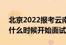 北京2022報(bào)考云南警官學(xué)院面試時(shí)間安排（什么時(shí)候開始面試）