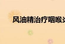 風(fēng)油精治療咽喉炎（風(fēng)油精治腳氣么）