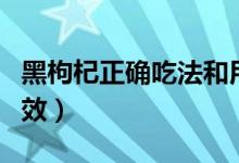 黑枸杞正確吃法和用量（黑枸杞正確吃法及功效）