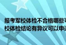 報(bào)考軍校體檢不合格哪些可以申請(qǐng)復(fù)檢（江蘇2022考生對(duì)軍校體檢結(jié)論有異議可以申請(qǐng)復(fù)查嗎）