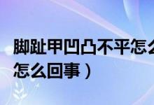 腳趾甲凹凸不平怎么做美甲（腳趾甲凹凸不平怎么回事）
