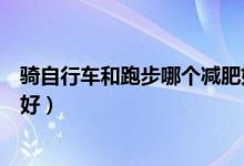 騎自行車和跑步哪個(gè)減肥好（騎自行車和跑步哪個(gè)減肥效果好）