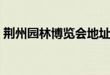 荊州園林博覽會(huì)地址（給大家進(jìn)行詳細(xì)介紹）