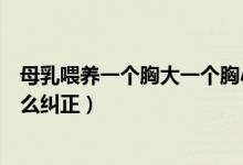 母乳喂養(yǎng)一個胸大一個胸小怎么糾正（一個胸大一個胸小怎么糾正）