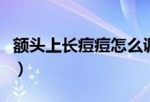 額頭上長(zhǎng)痘痘怎么調(diào)理（額頭上長(zhǎng)痘痘怎么辦）