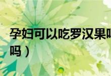 孕婦可以吃羅漢果嗎早期（孕婦可以吃羅漢果嗎）